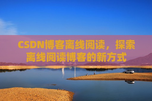 CSDN博客离线阅读，探索离线阅读博客的新方式
